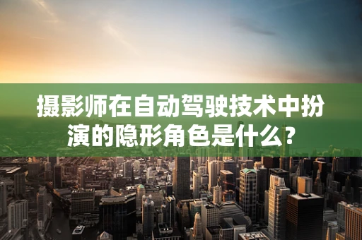 摄影师在自动驾驶技术中扮演的隐形角色是什么？