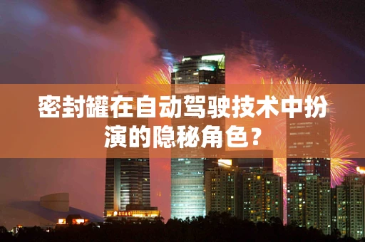 密封罐在自动驾驶技术中扮演的隐秘角色？