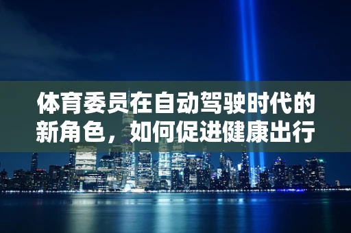体育委员在自动驾驶时代的新角色，如何促进健康出行与车辆智能化的融合？