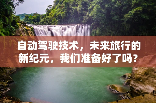 自动驾驶技术，未来旅行的新纪元，我们准备好了吗？
