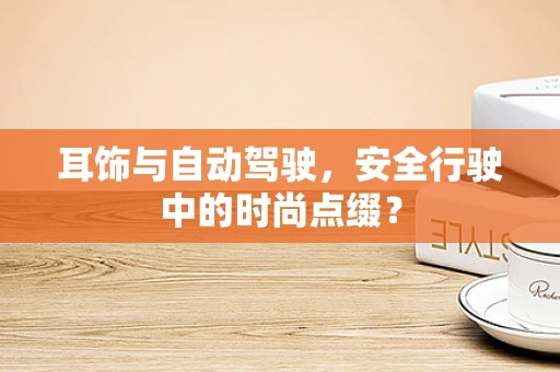 耳饰与自动驾驶，安全行驶中的时尚点缀？