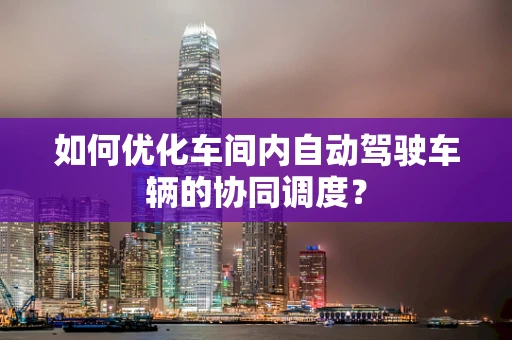 如何优化车间内自动驾驶车辆的协同调度？