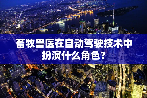 畜牧兽医在自动驾驶技术中扮演什么角色？