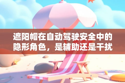 遮阳帽在自动驾驶安全中的隐形角色，是辅助还是干扰？
