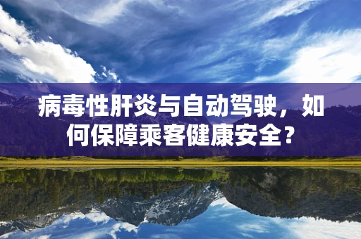 病毒性肝炎与自动驾驶，如何保障乘客健康安全？
