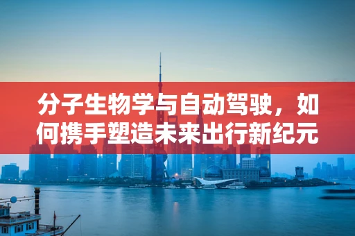分子生物学与自动驾驶，如何携手塑造未来出行新纪元？