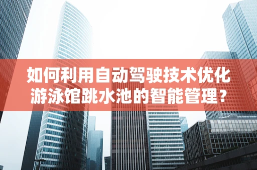 如何利用自动驾驶技术优化游泳馆跳水池的智能管理？