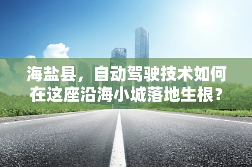 海盐县，自动驾驶技术如何在这座沿海小城落地生根？