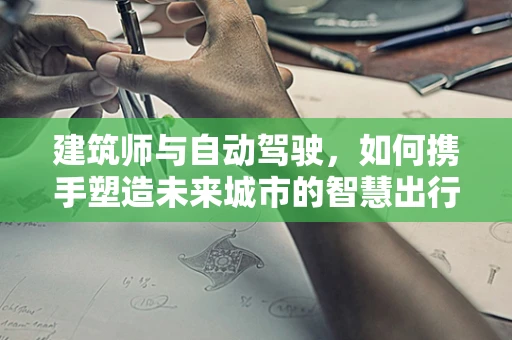 建筑师与自动驾驶，如何携手塑造未来城市的智慧出行？
