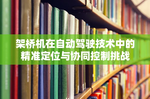 架桥机在自动驾驶技术中的精准定位与协同控制挑战