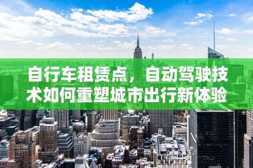 自行车租赁点，自动驾驶技术如何重塑城市出行新体验？