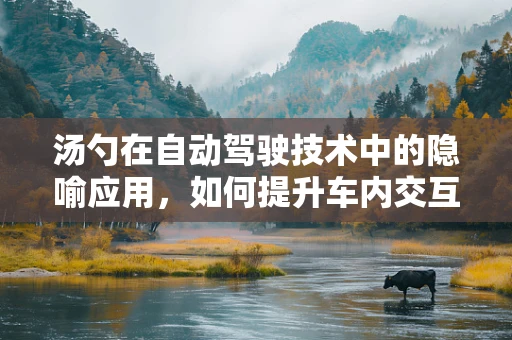 汤勺在自动驾驶技术中的隐喻应用，如何提升车内交互体验？