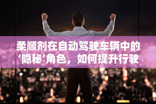 柔顺剂在自动驾驶车辆中的‘隐秘’角色，如何提升行驶的‘顺滑’度？