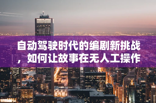 自动驾驶时代的编剧新挑战，如何让故事在无人工操作中继续前行？