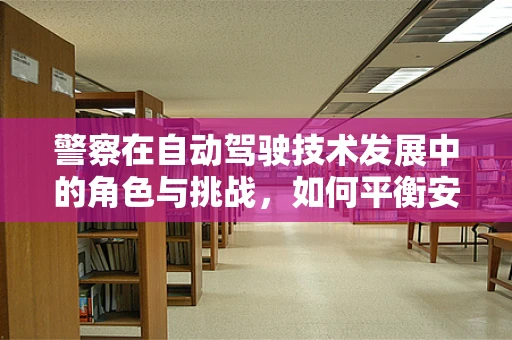 警察在自动驾驶技术发展中的角色与挑战，如何平衡安全与创新？