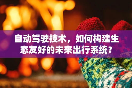 自动驾驶技术，如何构建生态友好的未来出行系统？