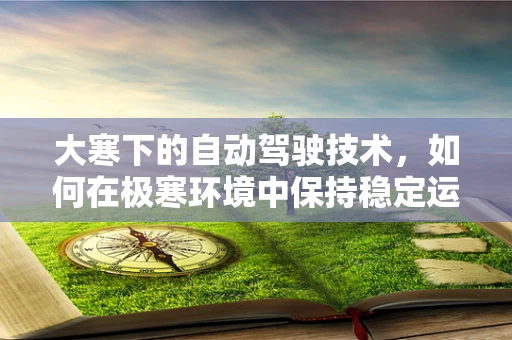 大寒下的自动驾驶技术，如何在极寒环境中保持稳定运行？
