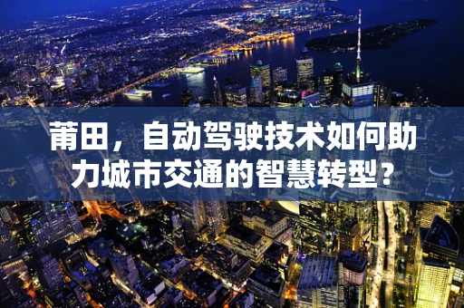 莆田，自动驾驶技术如何助力城市交通的智慧转型？