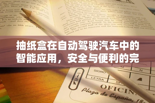 抽纸盒在自动驾驶汽车中的智能应用，安全与便利的完美结合？