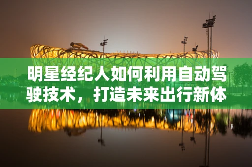明星经纪人如何利用自动驾驶技术，打造未来出行新体验？