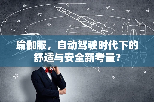瑜伽服，自动驾驶时代下的舒适与安全新考量？