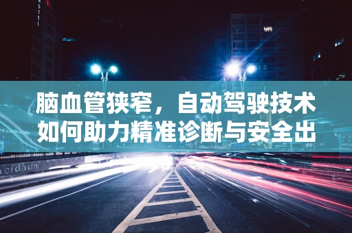 脑血管狭窄，自动驾驶技术如何助力精准诊断与安全出行？