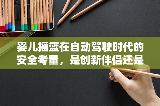 婴儿摇篮在自动驾驶时代的安全考量，是创新伴侣还是潜在风险？