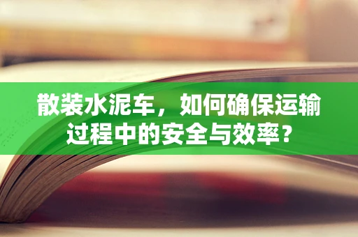 散装水泥车，如何确保运输过程中的安全与效率？