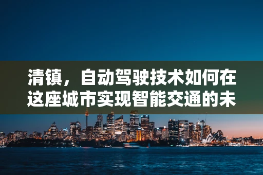 清镇，自动驾驶技术如何在这座城市实现智能交通的未来？