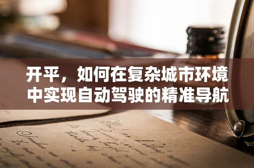 开平，如何在复杂城市环境中实现自动驾驶的精准导航？
