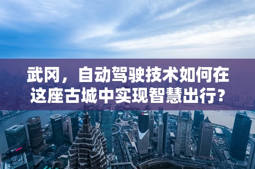 武冈，自动驾驶技术如何在这座古城中实现智慧出行？