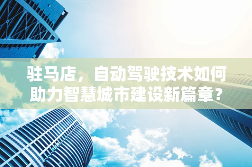 驻马店，自动驾驶技术如何助力智慧城市建设新篇章？