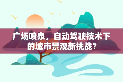 广场喷泉，自动驾驶技术下的城市景观新挑战？