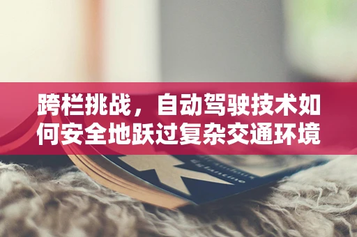 跨栏挑战，自动驾驶技术如何安全地跃过复杂交通环境？