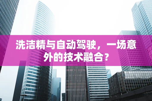 洗洁精与自动驾驶，一场意外的技术融合？