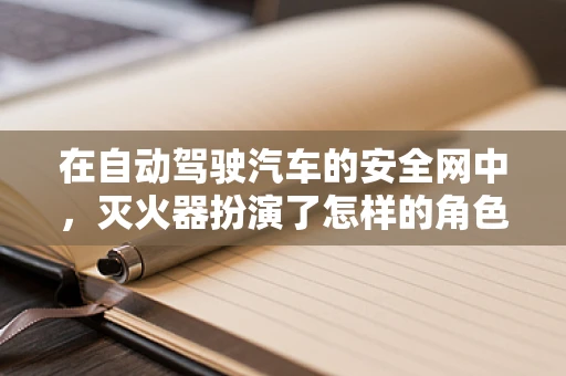 在自动驾驶汽车的安全网中，灭火器扮演了怎样的角色？