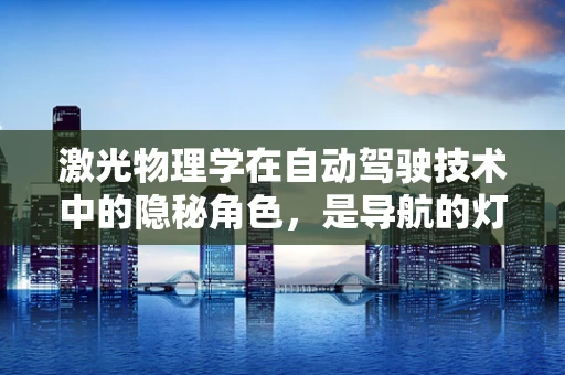 激光物理学在自动驾驶技术中的隐秘角色，是导航的灯塔吗？