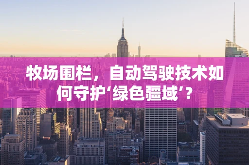 牧场围栏，自动驾驶技术如何守护‘绿色疆域’？