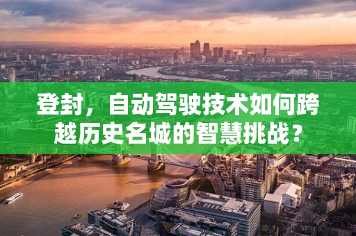 登封，自动驾驶技术如何跨越历史名城的智慧挑战？