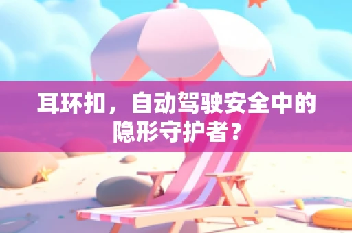 耳环扣，自动驾驶安全中的隐形守护者？