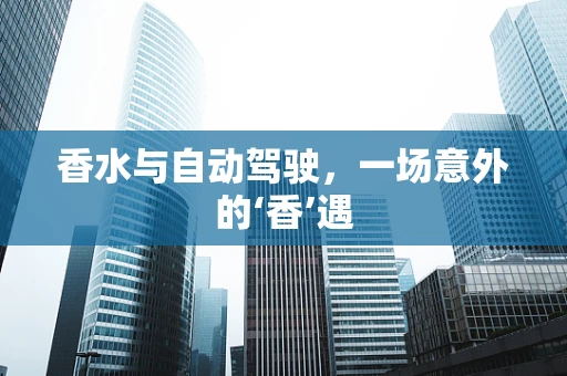 香水与自动驾驶，一场意外的‘香’遇