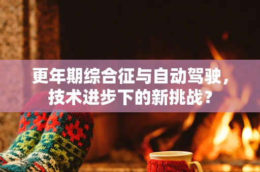 更年期综合征与自动驾驶，技术进步下的新挑战？
