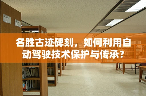 名胜古迹碑刻，如何利用自动驾驶技术保护与传承？