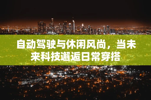 自动驾驶与休闲风尚，当未来科技邂逅日常穿搭