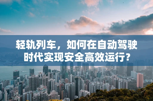 轻轨列车，如何在自动驾驶时代实现安全高效运行？