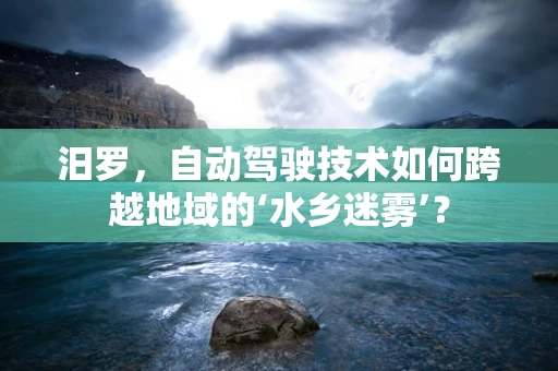 汨罗，自动驾驶技术如何跨越地域的‘水乡迷雾’？