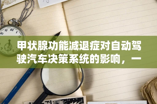 甲状腺功能减退症对自动驾驶汽车决策系统的影响，一个未知的挑战？