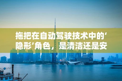 拖把在自动驾驶技术中的‘隐形’角色，是清洁还是安全守护者？