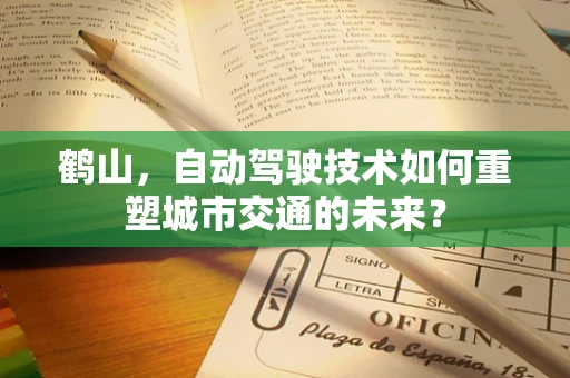 鹤山，自动驾驶技术如何重塑城市交通的未来？