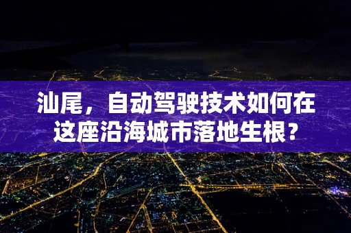 汕尾，自动驾驶技术如何在这座沿海城市落地生根？